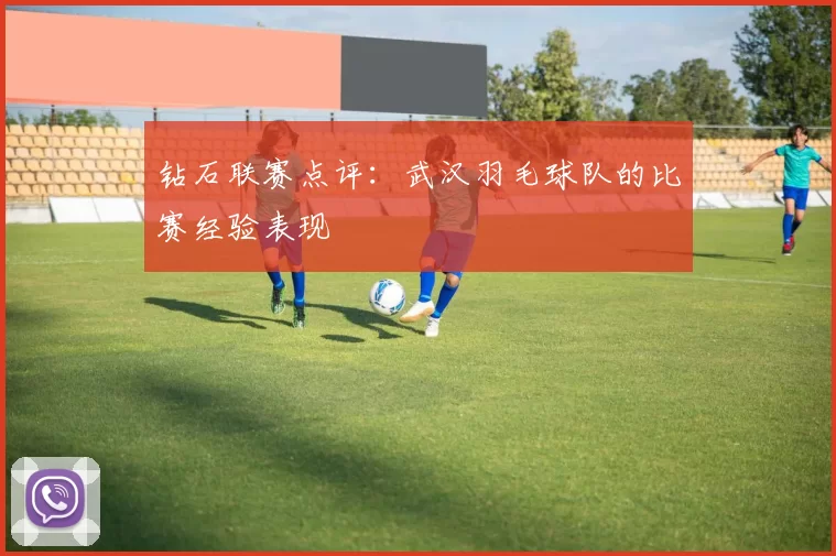钻石联赛点评：武汉羽毛球队的比赛经验表现