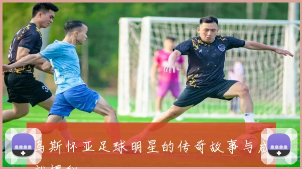 乌斯怀亚足球明星的传奇故事与成就揭秘