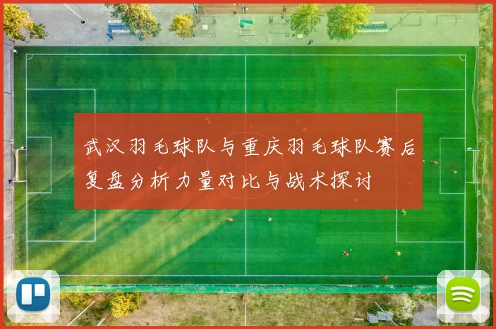 武汉羽毛球队与重庆羽毛球队赛后复盘分析力量对比与战术探讨