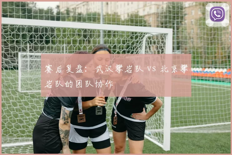 赛后复盘：武汉攀岩队 vs 北京攀岩队的团队协作