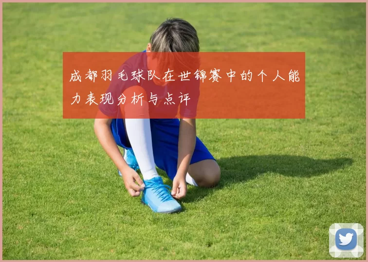 成都羽毛球队在世锦赛中的个人能力表现分析与点评