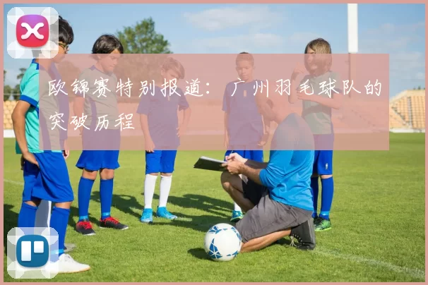 欧锦赛特别报道：广州羽毛球队的突破历程