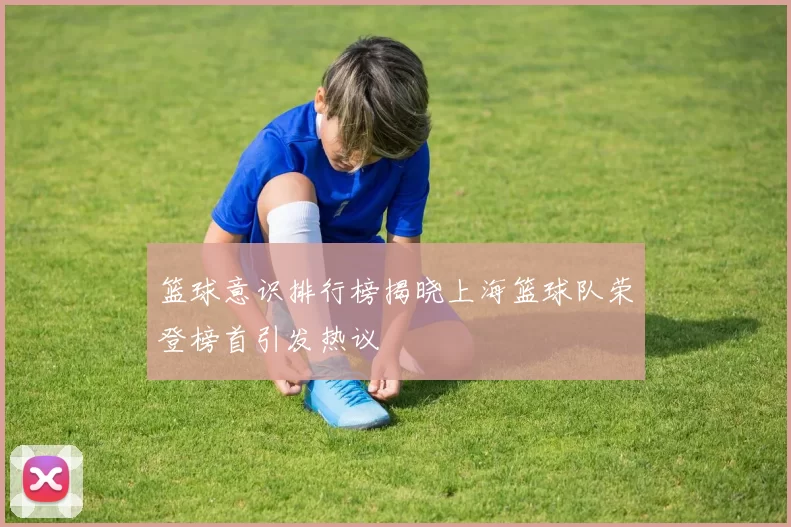 篮球意识排行榜揭晓上海篮球队荣登榜首引发热议
