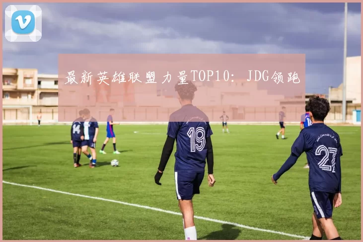最新英雄联盟力量TOP10：JDG领跑