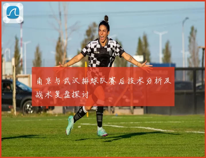 南京与武汉排球队赛后技术分析及战术复盘探讨