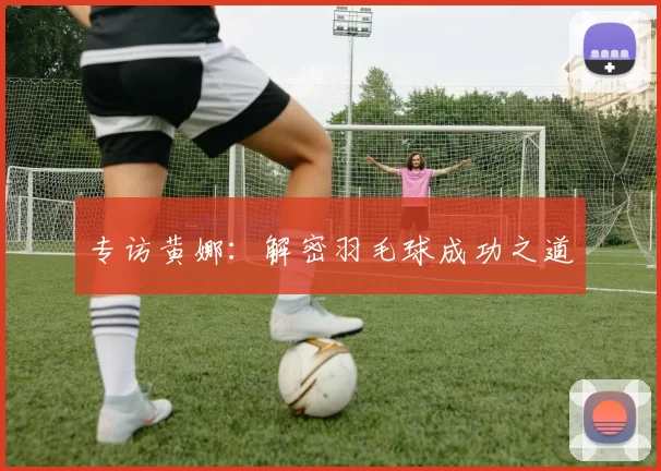 专访黄娜：解密羽毛球成功之道