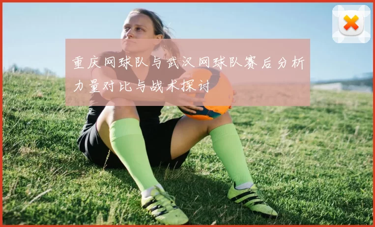 重庆网球队与武汉网球队赛后分析力量对比与战术探讨