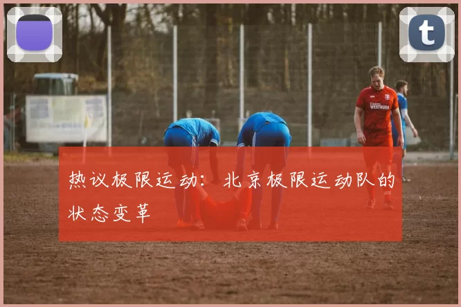 热议极限运动：北京极限运动队的状态变革