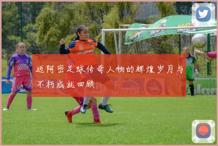 迈阿密足球传奇人物的辉煌岁月与不朽成就回顾